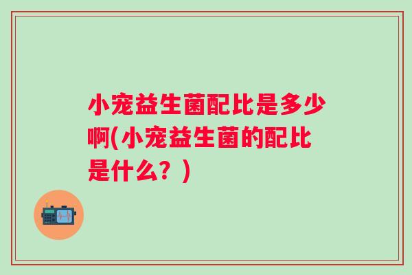 小宠益生菌配比是多少啊(小宠益生菌的配比是什么?) 小宠益生菌配比是多少啊(小宠益生菌的配比是什么?)