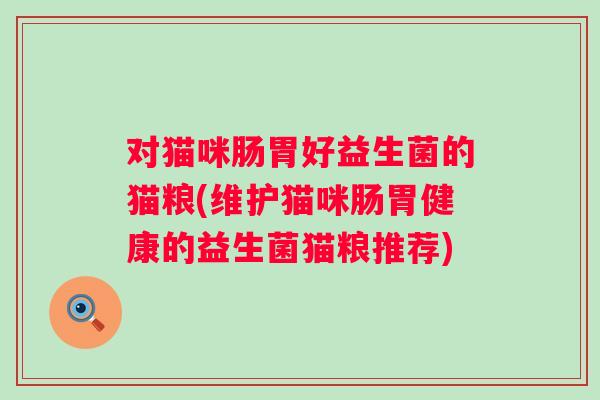 对猫咪肠胃好益生菌的猫粮(维护猫咪肠胃健康的益生菌猫粮推荐) 对猫咪肠胃好益生菌的猫粮(维护猫咪肠胃健康的益生菌猫粮推荐)