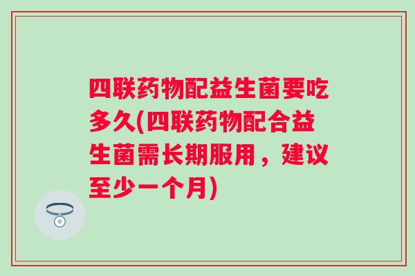 四联配益生菌要吃多久(四联配合益生菌需长期服用,建议至少一个月) 四联配益生菌要吃多久(四联配合益生菌需长期服用,建议至少一个月)