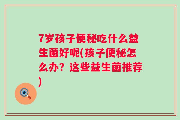 7岁孩子吃什么益生菌好呢(孩子怎么办?这些益生菌推荐) 7岁孩子吃什么益生菌好呢(孩子怎么办?这些益生菌推荐)