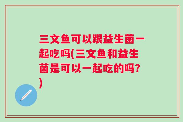 三文鱼可以跟益生菌一起吃吗(三文鱼和益生菌是可以一起吃的吗？)