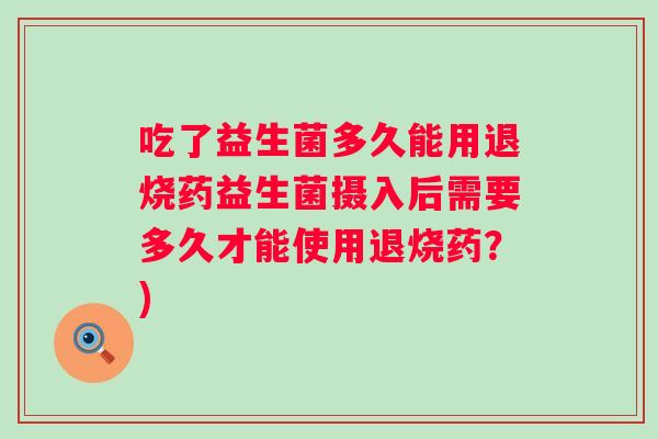 吃了益生菌多久能用退烧药益生菌摄入后需要多久才能使用退烧药？)