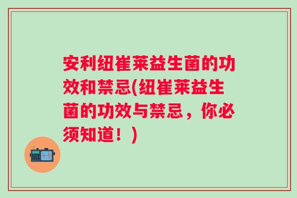 安利纽崔莱益生菌的功效和禁忌(纽崔莱益生菌的功效与禁忌,你必须知道!) 安利纽崔莱益生菌的功效和禁忌(纽崔莱益生菌的功效与禁忌,你必须知道!)