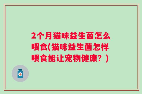 2个月猫咪益生菌怎么喂食(猫咪益生菌怎样喂食能让宠物健康？)