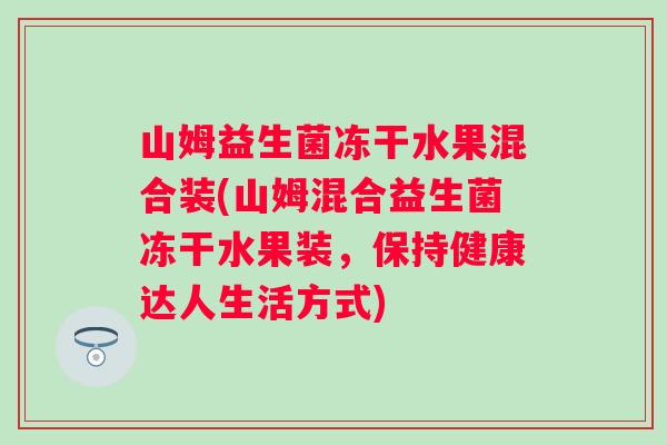 山姆益生菌冻干水果混合装(山姆混合益生菌冻干水果装，保持健康达人生活方式)