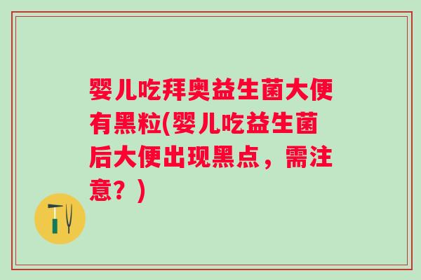 婴儿吃拜奥益生菌大便有黑粒(婴儿吃益生菌后大便出现黑点，需注意？)