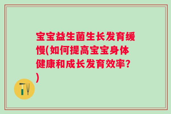宝宝益生菌生长发育缓慢(如何提高宝宝身体健康和成长发育效率？)