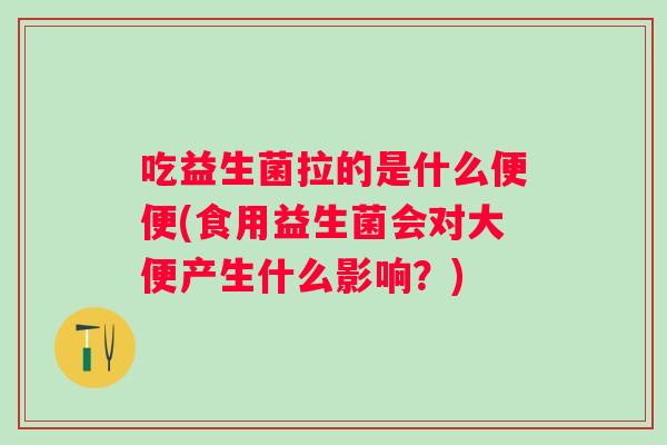 吃益生菌拉的是什么便便(食用益生菌会对大便产生什么影响?) 吃益生菌拉的是什么便便(食用益生菌会对大便产生什么影响?)