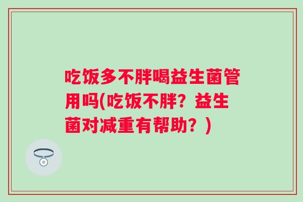 吃饭多不胖喝益生菌管用吗(吃饭不胖?益生菌对减重有帮助?) 吃饭多不胖喝益生菌管用吗(吃饭不胖?益生菌对减重有帮助?)