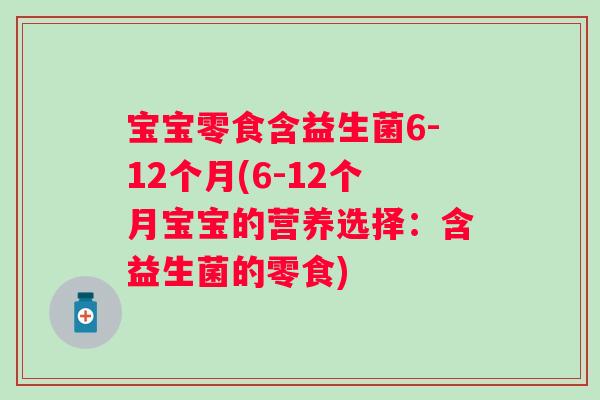 宝宝零食含益生菌6-12个月(6-12个月宝宝的营养选择：含益生菌的零食)
