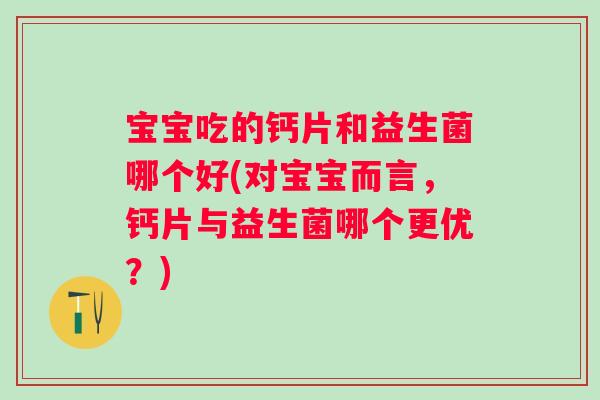 宝宝吃的钙片和益生菌哪个好(对宝宝而言，钙片与益生菌哪个更优？)
