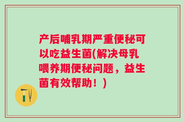 产后哺乳期严重可以吃益生菌(解决母乳喂养期问题，益生菌有效帮助！)