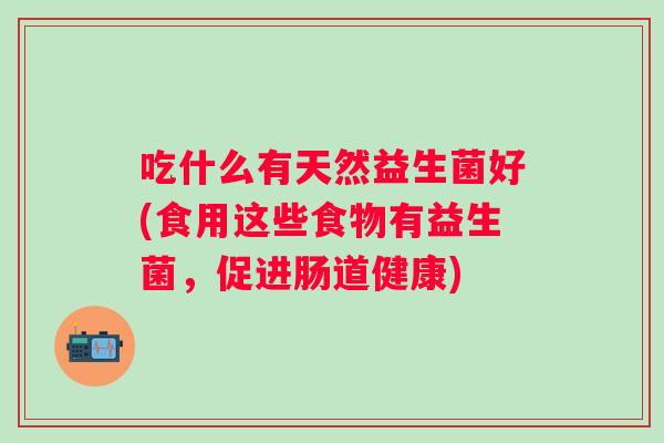 吃什么有天然益生菌好(食用这些食物有益生菌，促进肠道健康)