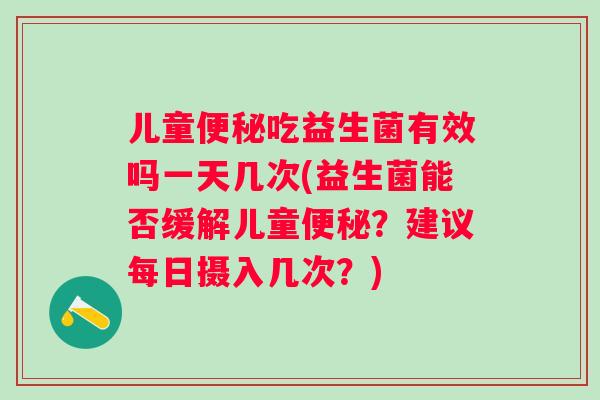 儿童吃益生菌有效吗一天几次(益生菌能否缓解儿童?建议每日摄入几次?) 儿童吃益生菌有效吗一天几次(益生菌能否缓解儿童?建议每日摄入几次?)