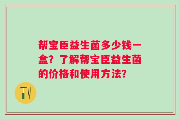 帮宝臣益生菌多少钱一盒?了解帮宝臣益生菌的价格和使用方法? 帮宝臣益生菌多少钱一盒?了解帮宝臣益生菌的价格和使用方法?