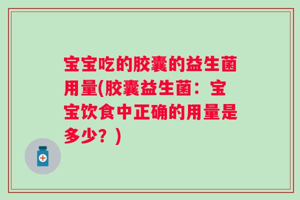 宝宝吃的胶囊的益生菌用量(胶囊益生菌:宝宝饮食中正确的用量是多少?) 宝宝吃的胶囊的益生菌用量(胶囊益生菌:宝宝饮食中正确的用量是多少?)