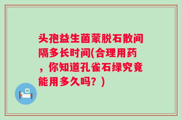 头孢益生菌蒙脱石散间隔多长时间(合理用药,你知道孔雀石绿究竟能用多久吗?) 头孢益生菌蒙脱石散间隔多长时间(合理用药,你知道孔雀石绿究竟能用多久吗?)