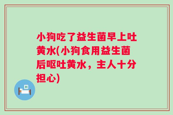小狗吃了益生菌早上吐黄水(小狗食用益生菌后黄水,主人十分担心) 小狗吃了益生菌早上吐黄水(小狗食用益生菌后黄水,主人十分担心)