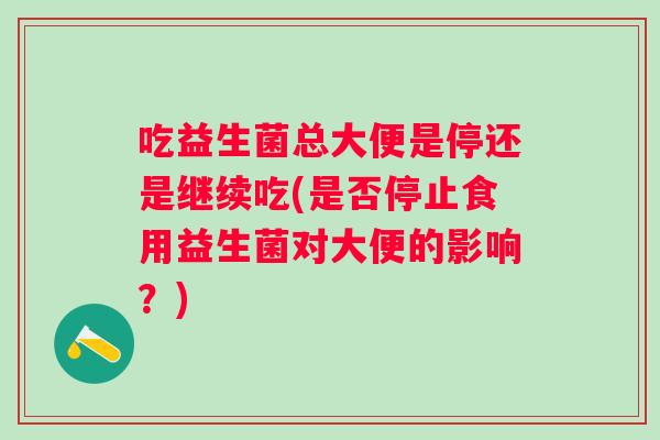 吃益生菌总大便是停还是继续吃(是否停止食用益生菌对大便的影响？)