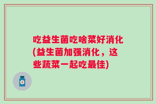 吃益生菌吃啥菜好消化(益生菌加强消化，这些蔬菜一起吃佳)