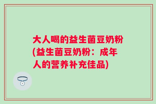 大人喝的益生菌豆奶粉(益生菌豆奶粉：成年人的营养补充佳品)