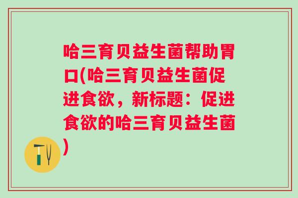 哈三育贝益生菌帮助胃口(哈三育贝益生菌促进，新标题：促进的哈三育贝益生菌)