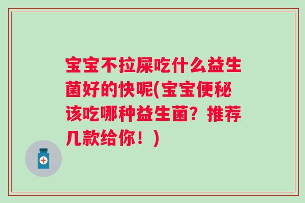 宝宝不拉屎吃什么益生菌好的快呢(宝宝该吃哪种益生菌？推荐几款给你！)