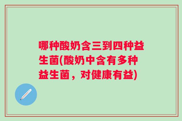 哪种酸奶含三到四种益生菌(酸奶中含有多种益生菌,对健康有益) 哪种酸奶含三到四种益生菌(酸奶中含有多种益生菌,对健康有益)