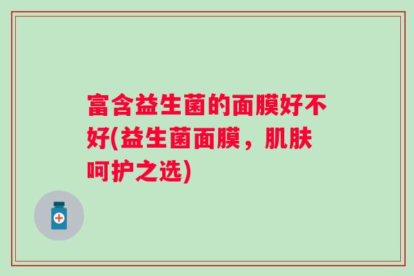 富含益生菌的面膜好不好(益生菌面膜，呵护之选)