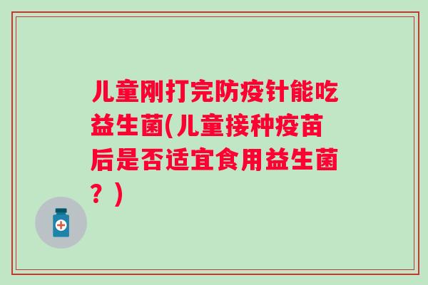 儿童刚打完防疫针能吃益生菌(儿童接种疫苗后是否适宜食用益生菌?) 儿童刚打完防疫针能吃益生菌(儿童接种疫苗后是否适宜食用益生菌?)