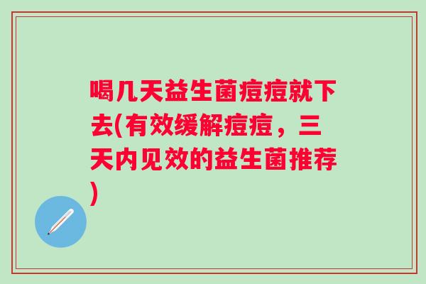 喝几天益生菌痘痘就下去(有效缓解痘痘,三天内见效的益生菌推荐) 喝几天益生菌痘痘就下去(有效缓解痘痘,三天内见效的益生菌推荐)