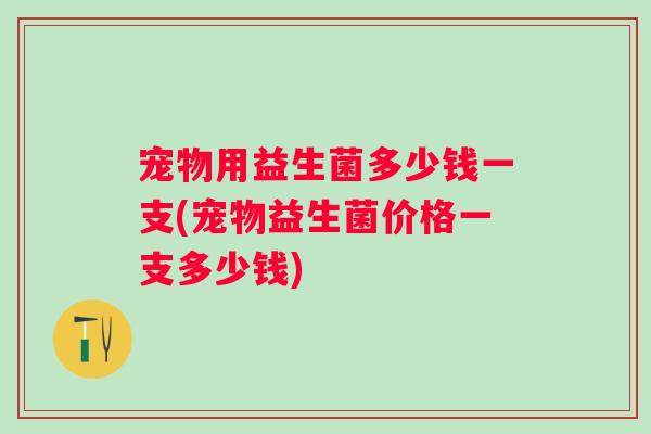 宠物用益生菌多少钱一支(宠物益生菌价格一支多少钱) 宠物用益生菌多少钱一支(宠物益生菌价格一支多少钱)