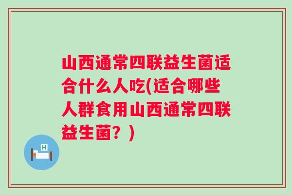 山西通常四联益生菌适合什么人吃(适合哪些人群食用山西通常四联益生菌?) 山西通常四联益生菌适合什么人吃(适合哪些人群食用山西通常四联益生菌?)