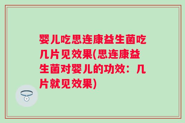 婴儿吃思连康益生菌吃几片见效果(思连康益生菌对婴儿的功效:几片就见效果) 婴儿吃思连康益生菌吃几片见效果(思连康益生菌对婴儿的功效:几片就见效果)