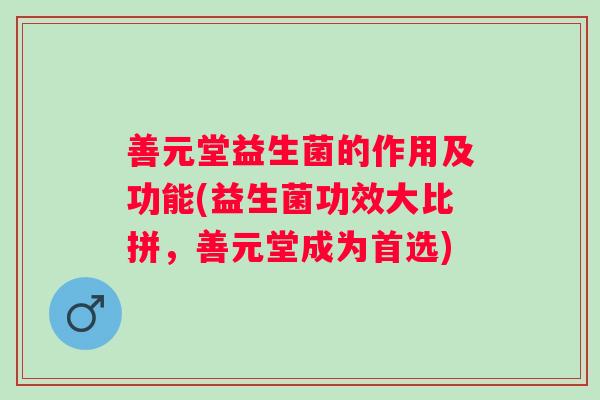 善元堂益生菌的作用及功能(益生菌功效大比拼,善元堂成为首选) 善元堂益生菌的作用及功能(益生菌功效大比拼,善元堂成为首选)