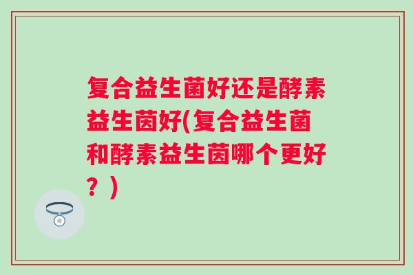复合益生菌好还是酵素益生茵好(复合益生菌和酵素益生茵哪个更好？)