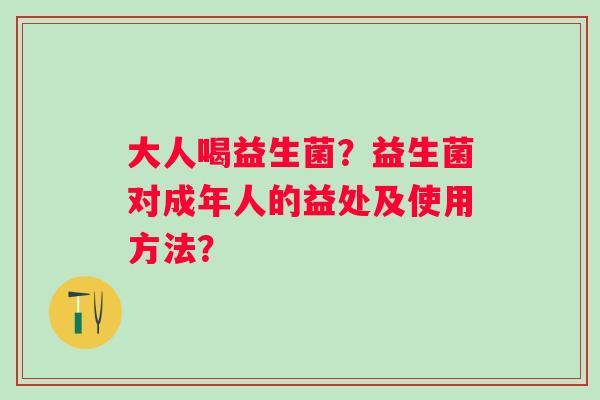 大人喝益生菌?益生菌对成年人的益处及使用方法? 大人喝益生菌?益生菌对成年人的益处及使用方法?