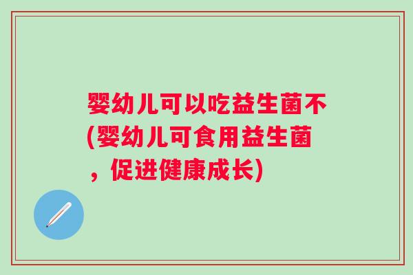 婴幼儿可以吃益生菌不(婴幼儿可食用益生菌，促进健康成长)