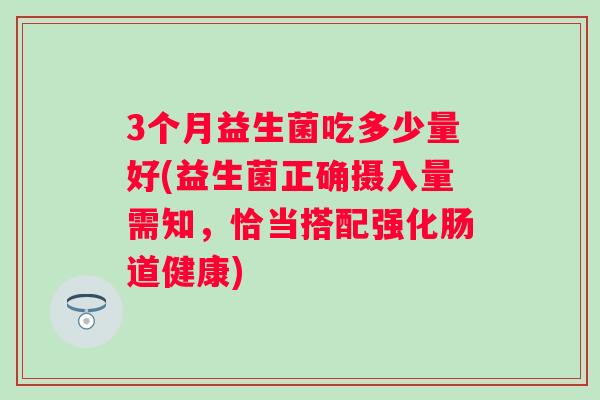 3个月益生菌吃多少量好(益生菌正确摄入量需知,恰当搭配强化肠道健康) 3个月益生菌吃多少量好(益生菌正确摄入量需知,恰当搭配强化肠道健康)