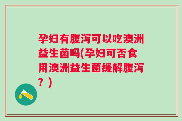 孕妇有可以吃澳洲益生菌吗(孕妇可否食用澳洲益生菌缓解?) 孕妇有可以吃澳洲益生菌吗(孕妇可否食用澳洲益生菌缓解?)