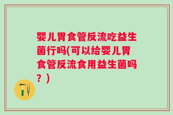婴儿胃食管反流吃益生菌行吗(可以给婴儿胃食管反流食用益生菌吗？)