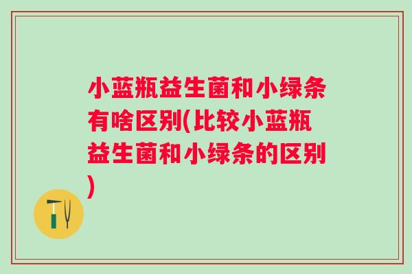 小蓝瓶益生菌和小绿条有啥区别(比较小蓝瓶益生菌和小绿条的区别) 小蓝瓶益生菌和小绿条有啥区别(比较小蓝瓶益生菌和小绿条的区别)