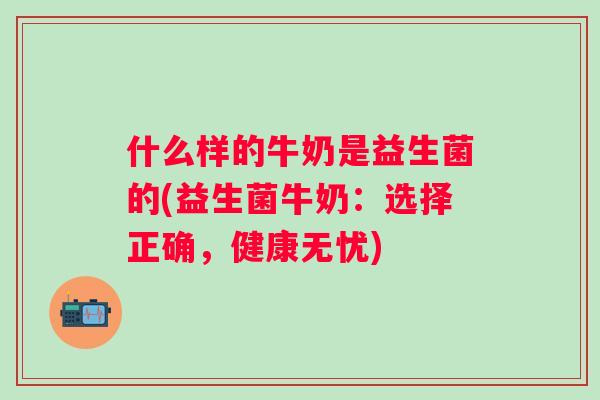 什么样的牛奶是益生菌的(益生菌牛奶:选择正确,健康无忧) 什么样的牛奶是益生菌的(益生菌牛奶:选择正确,健康无忧)