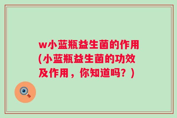 w小蓝瓶益生菌的作用(小蓝瓶益生菌的功效及作用,你知道吗?) w小蓝瓶益生菌的作用(小蓝瓶益生菌的功效及作用,你知道吗?)