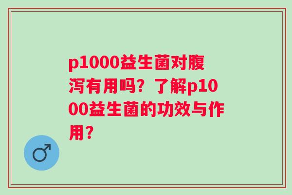 p1000益生菌对有用吗?了解p1000益生菌的功效与作用? p1000益生菌对有用吗?了解p1000益生菌的功效与作用?