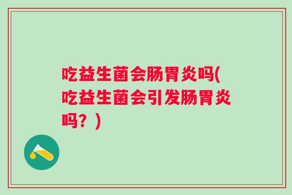 吃益生菌会肠吗(吃益生菌会引发肠吗?) 吃益生菌会肠吗(吃益生菌会引发肠吗?)