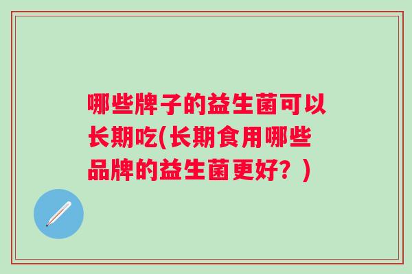 哪些牌子的益生菌可以长期吃(长期食用哪些品牌的益生菌更好?) 哪些牌子的益生菌可以长期吃(长期食用哪些品牌的益生菌更好?)