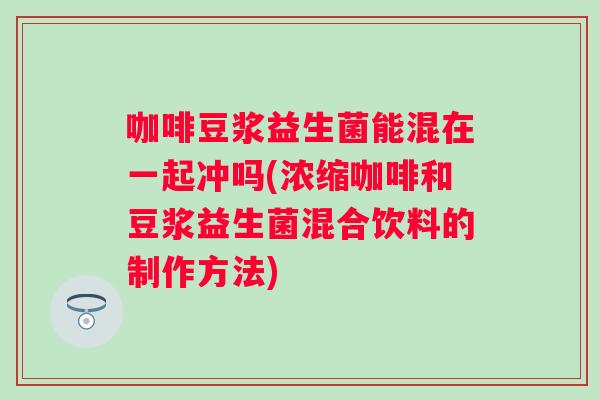 咖啡豆浆益生菌能混在一起冲吗(浓缩咖啡和豆浆益生菌混合饮料的制作方法) 咖啡豆浆益生菌能混在一起冲吗(浓缩咖啡和豆浆益生菌混合饮料的制作方法)