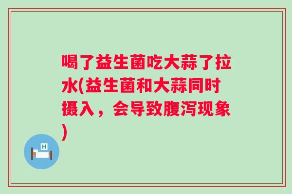 喝了益生菌吃大蒜了拉水(益生菌和大蒜同时摄入,会导致现象) 喝了益生菌吃大蒜了拉水(益生菌和大蒜同时摄入,会导致现象)
