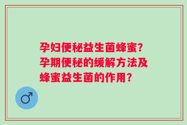 孕妇益生菌蜂蜜?孕期的缓解方法及蜂蜜益生菌的作用? 孕妇益生菌蜂蜜?孕期的缓解方法及蜂蜜益生菌的作用?